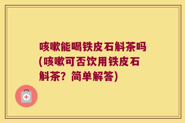 咳嗽能喝铁皮石斛茶吗(咳嗽可否饮用铁皮石斛茶？简单解答)