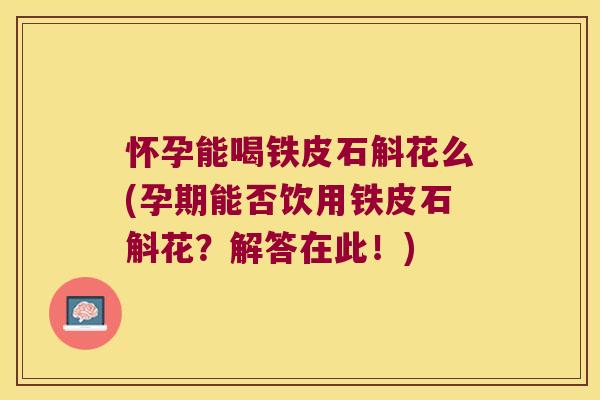 怀孕能喝铁皮石斛花么(孕期能否饮用铁皮石斛花？解答在此！)