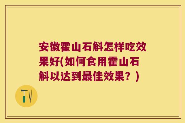 安徽霍山石斛怎样吃效果好(如何食用霍山石斛以达到最佳效果？)