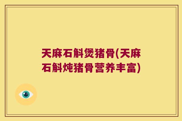天麻石斛煲猪骨(天麻石斛炖猪骨营养丰富)