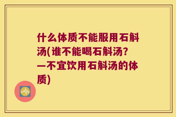什么体质不能服用石斛汤(谁不能喝石斛汤？—不宜饮用石斛汤的体质)