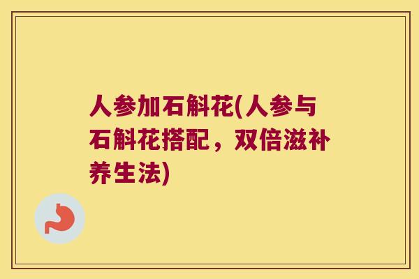 人参加石斛花(人参与石斛花搭配，双倍滋补养生法)