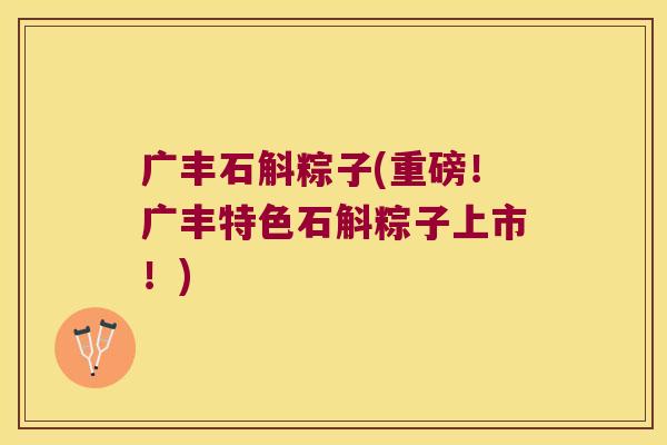 广丰石斛粽子(重磅！广丰特色石斛粽子上市！)
