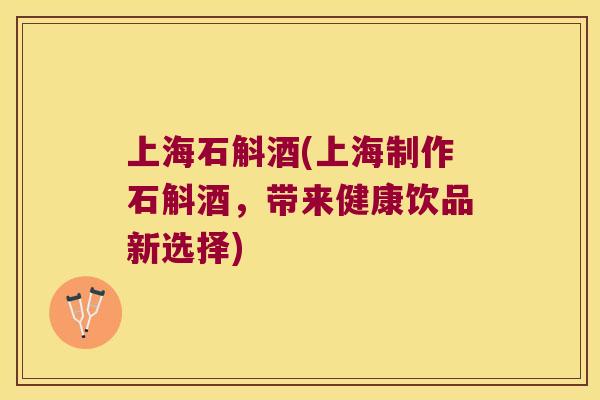 上海石斛酒(上海制作石斛酒，带来健康饮品新选择)
