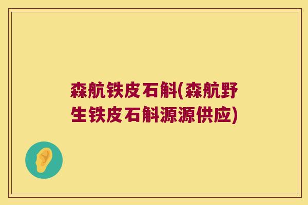 森航铁皮石斛(森航野生铁皮石斛源源供应)