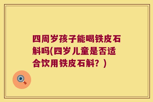四周岁孩子能喝铁皮石斛吗(四岁儿童是否适合饮用铁皮石斛？)