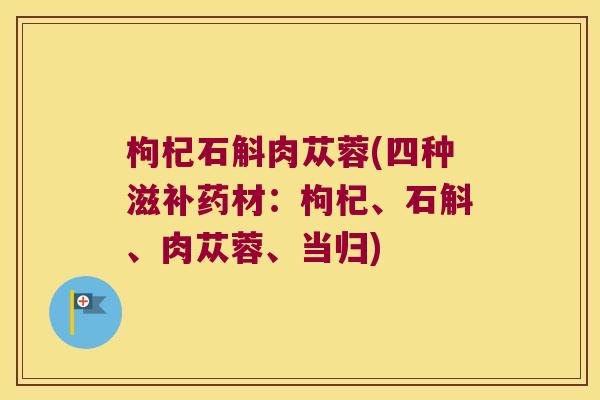 枸杞石斛肉苁蓉(四种滋补药材：枸杞、石斛、肉苁蓉、当归)