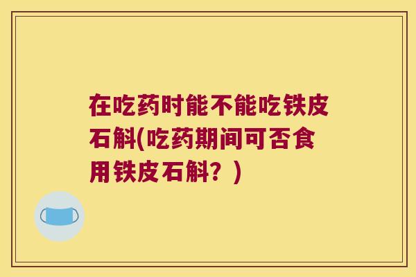 在吃药时能不能吃铁皮石斛(吃药期间可否食用铁皮石斛？)