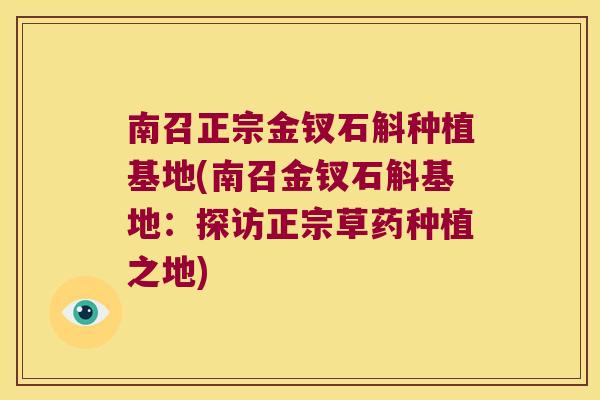 南召正宗金钗石斛种植基地(南召金钗石斛基地：探访正宗草药种植之地)