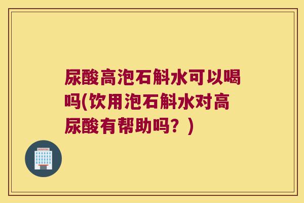 尿酸高泡石斛水可以喝吗(饮用泡石斛水对高尿酸有帮助吗？)