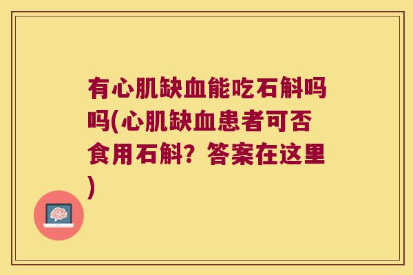 有心肌缺血能吃石斛吗吗(心肌缺血患者可否食用石斛？答案在这里)