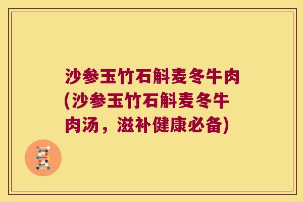 沙参玉竹石斛麦冬牛肉(沙参玉竹石斛麦冬牛肉汤，滋补健康必备)