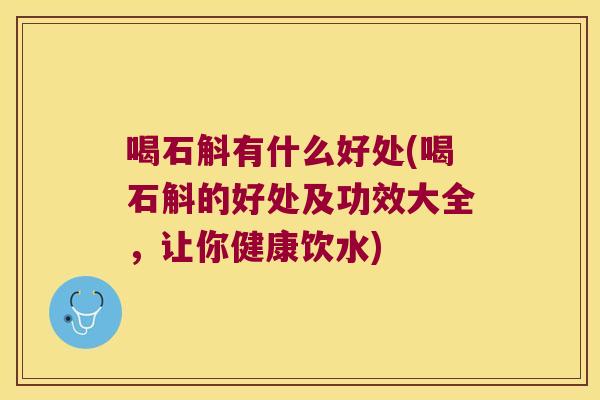 喝石斛有什么好处(喝石斛的好处及功效大全，让你健康饮水)