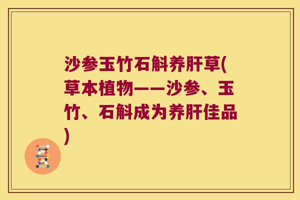 沙参玉竹石斛养肝草(草本植物——沙参、玉竹、石斛成为养肝佳品)