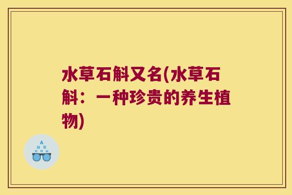 水草石斛又名(水草石斛：一种珍贵的养生植物)