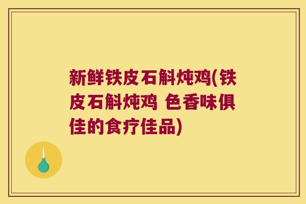 新鲜铁皮石斛炖鸡(铁皮石斛炖鸡 色香味俱佳的食疗佳品)