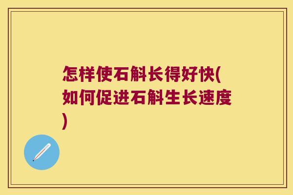 怎样使石斛长得好快(如何促进石斛生长速度)