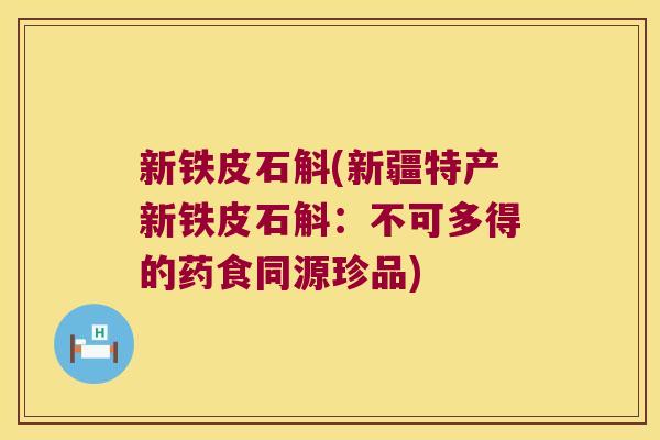 新铁皮石斛(新疆特产新铁皮石斛：不可多得的药食同源珍品)