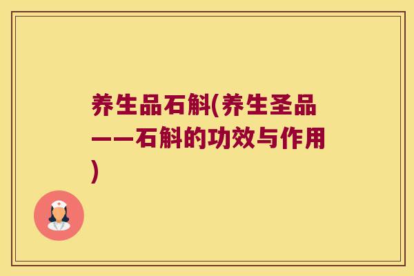 养生品石斛(养生圣品——石斛的功效与作用)