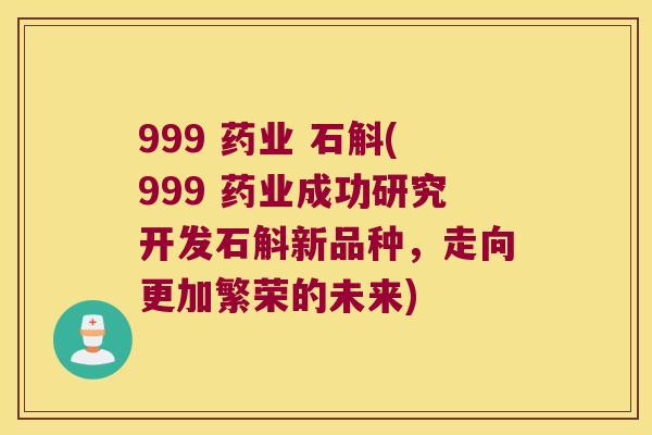 999 药业 石斛(999 药业成功研究开发石斛新品种，走向更加繁荣的未来)