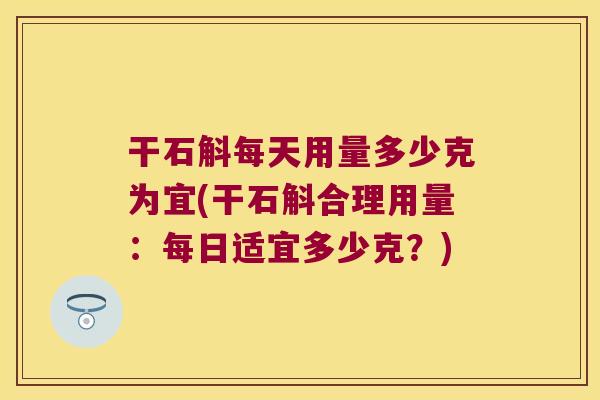 干石斛每天用量多少克为宜(干石斛合理用量：每日适宜多少克？)