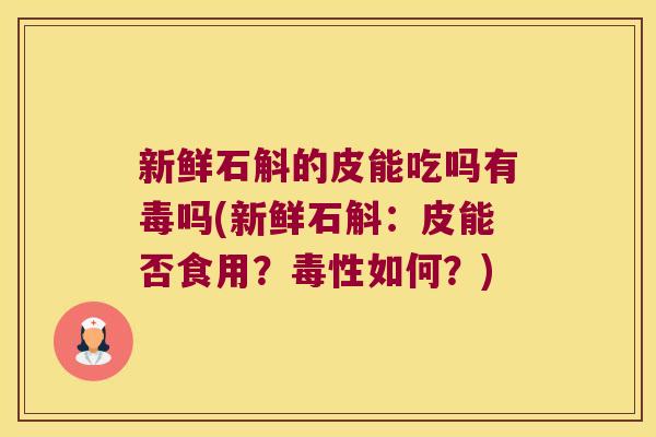 新鲜石斛的皮能吃吗有毒吗(新鲜石斛：皮能否食用？毒性如何？)