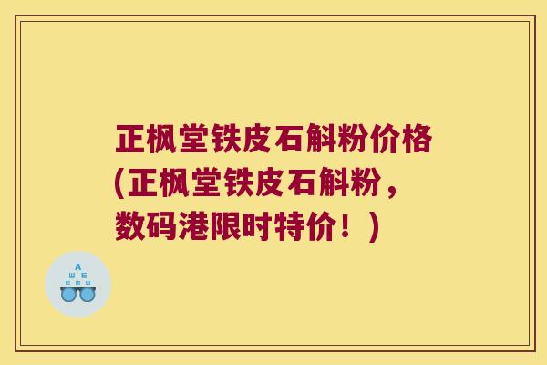 正枫堂铁皮石斛粉价格(正枫堂铁皮石斛粉，数码港限时特价！)