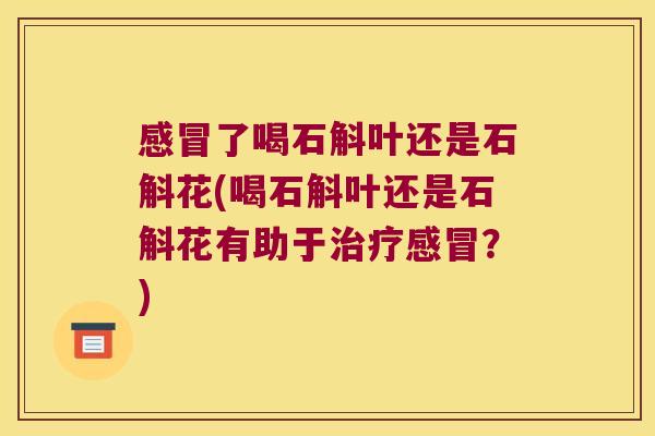 感冒了喝石斛叶还是石斛花(喝石斛叶还是石斛花有助于治疗感冒？)