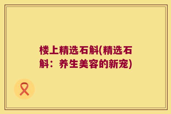 楼上精选石斛(精选石斛：养生美容的新宠)