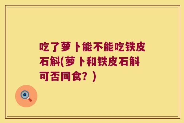 吃了萝卜能不能吃铁皮石斛(萝卜和铁皮石斛可否同食？)
