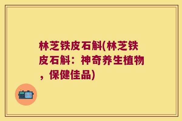 林芝铁皮石斛(林芝铁皮石斛：神奇养生植物，保健佳品)
