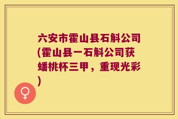 六安市霍山县石斛公司(霍山县一石斛公司获蟠桃杯三甲，重现光彩)