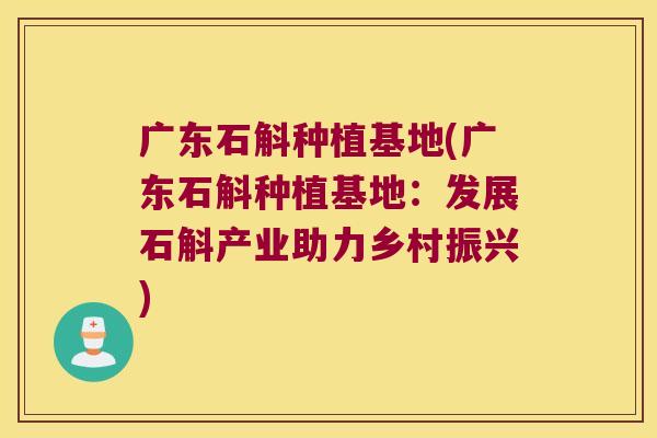 广东石斛种植基地(广东石斛种植基地：发展石斛产业助力乡村振兴)