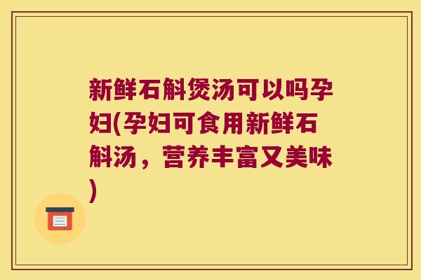 新鲜石斛煲汤可以吗孕妇(孕妇可食用新鲜石斛汤，营养丰富又美味)
