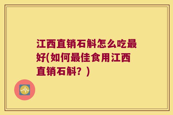 江西直销石斛怎么吃最好(如何最佳食用江西直销石斛？)