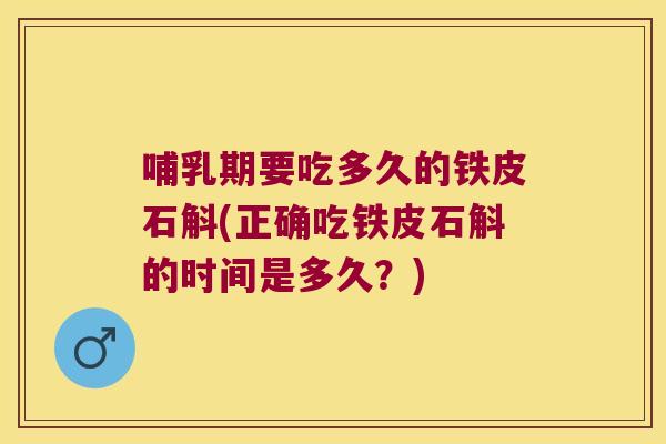 哺乳期要吃多久的铁皮石斛(正确吃铁皮石斛的时间是多久？)