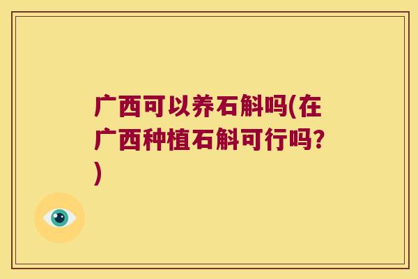 广西可以养石斛吗(在广西种植石斛可行吗？)