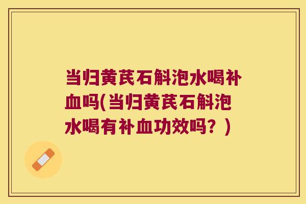 当归黄芪石斛泡水喝补血吗(当归黄芪石斛泡水喝有补血功效吗？)
