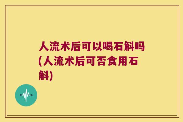 人流术后可以喝石斛吗(人流术后可否食用石斛)