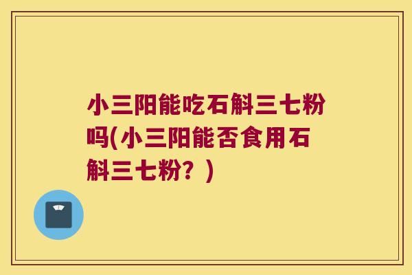 小三阳能吃石斛三七粉吗(小三阳能否食用石斛三七粉？)