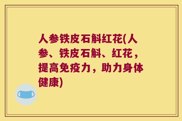 人参铁皮石斛红花(人参、铁皮石斛、红花,提高力,助力身体健康) 人参铁皮石斛红花(人参、铁皮石斛、红花,提高力,助力身体健康)
