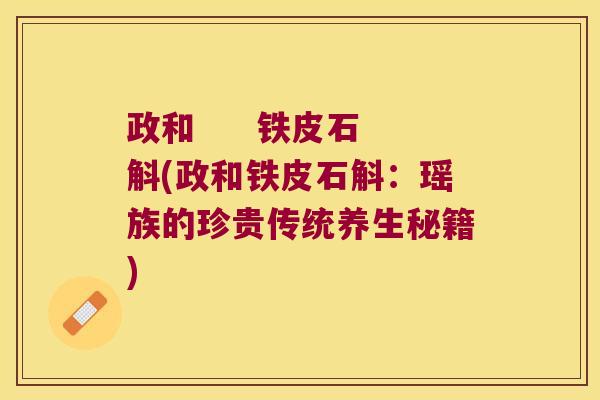 政和     铁皮石斛(政和铁皮石斛：瑶族的珍贵传统养生秘籍)