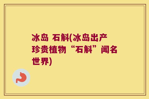 冰岛 石斛(冰岛出产珍贵植物“石斛”闻名世界)
