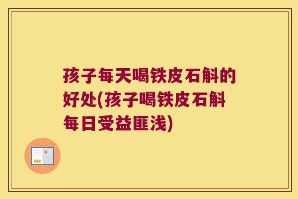 孩子每天喝铁皮石斛的好处(孩子喝铁皮石斛每日受益匪浅)