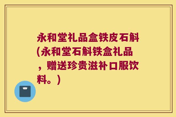 永和堂礼品盒铁皮石斛(永和堂石斛铁盒礼品，赠送珍贵滋补口服饮料。)