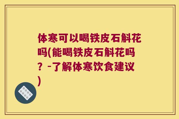 体寒可以喝铁皮石斛花吗(能喝铁皮石斛花吗?-了解体寒饮食建议) 体寒可以喝铁皮石斛花吗(能喝铁皮石斛花吗?-了解体寒饮食建议)