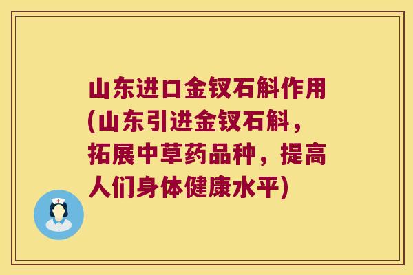 山东进口金钗石斛作用(山东引进金钗石斛，拓展中草药品种，提高人们身体健康水平)