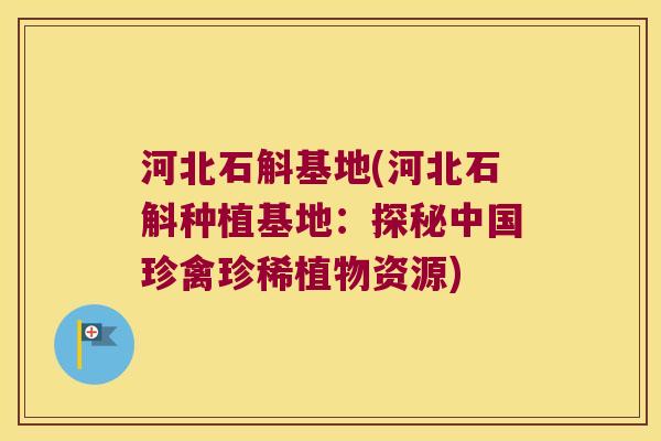 河北石斛基地(河北石斛种植基地：探秘中国珍禽珍稀植物资源)
