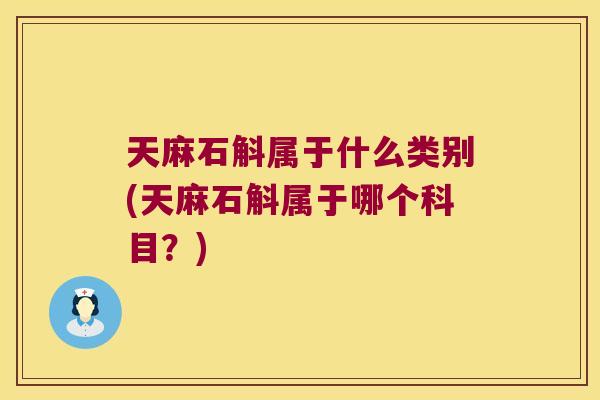 天麻石斛属于什么类别(天麻石斛属于哪个科目?) 天麻石斛属于什么类别(天麻石斛属于哪个科目?)
