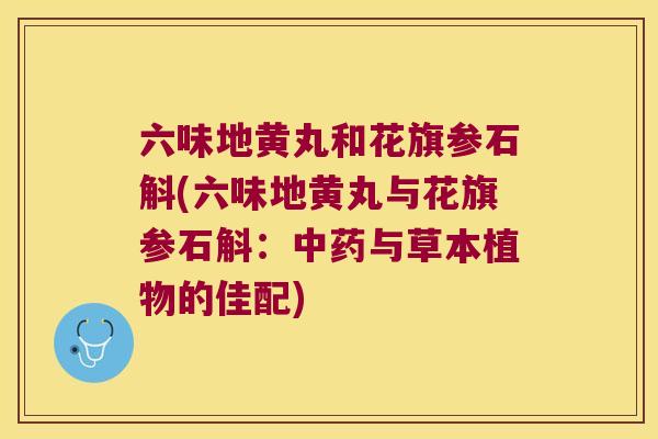 六味地黄丸和花旗参石斛(六味地黄丸与花旗参石斛：中药与草本植物的佳配)